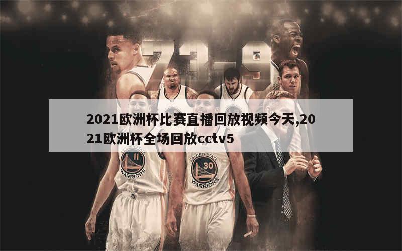 2021欧洲杯比赛直播回放视频今天,2021欧洲杯全场回放cctv5