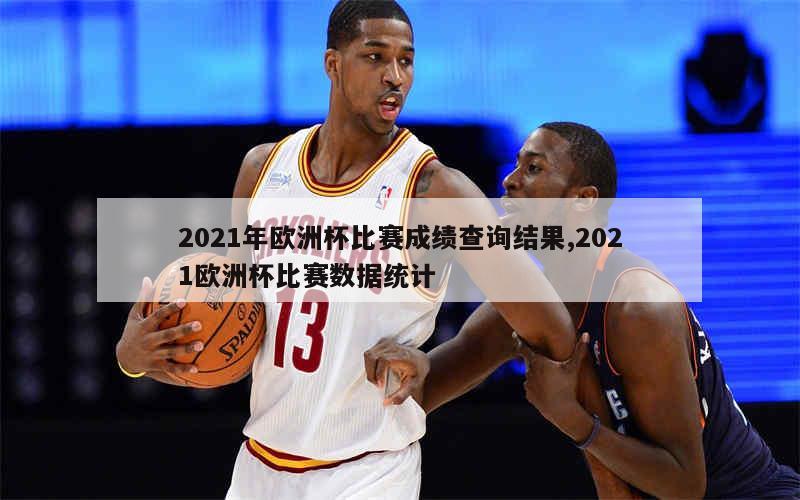 2021年欧洲杯比赛成绩查询结果,2021欧洲杯比赛数据统计