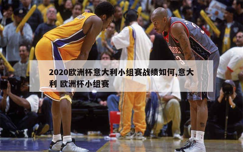 2020欧洲杯意大利小组赛战绩如何,意大利 欧洲杯小组赛