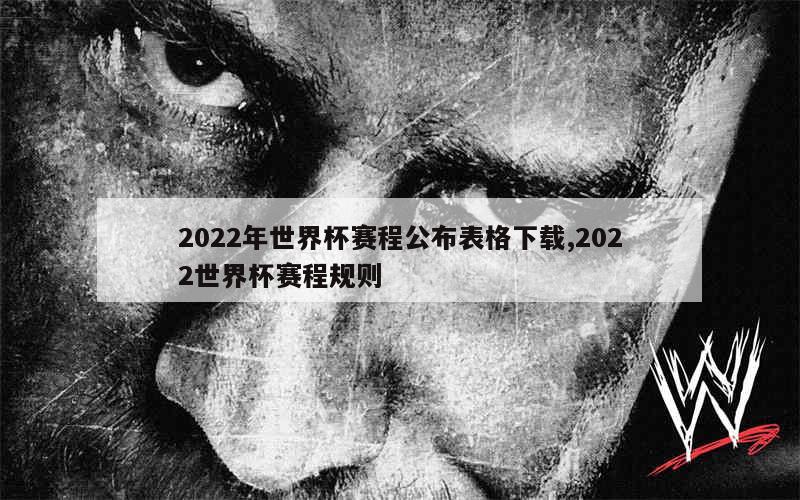 2022年世界杯赛程公布表格下载,2022世界杯赛程规则