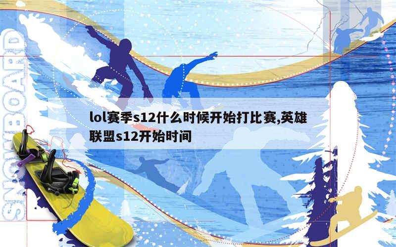 lol赛季s12什么时候开始打比赛,英雄联盟s12开始时间