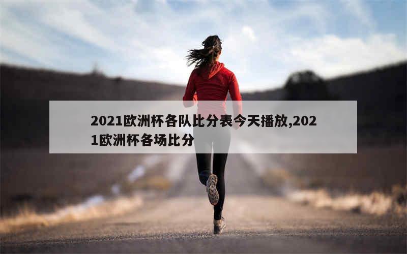 2021欧洲杯各队比分表今天播放,2021欧洲杯各场比分