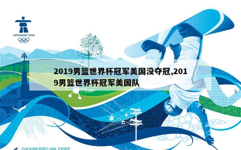 2019男篮世界杯冠军美国没夺冠,2019男篮世界杯冠军美国队