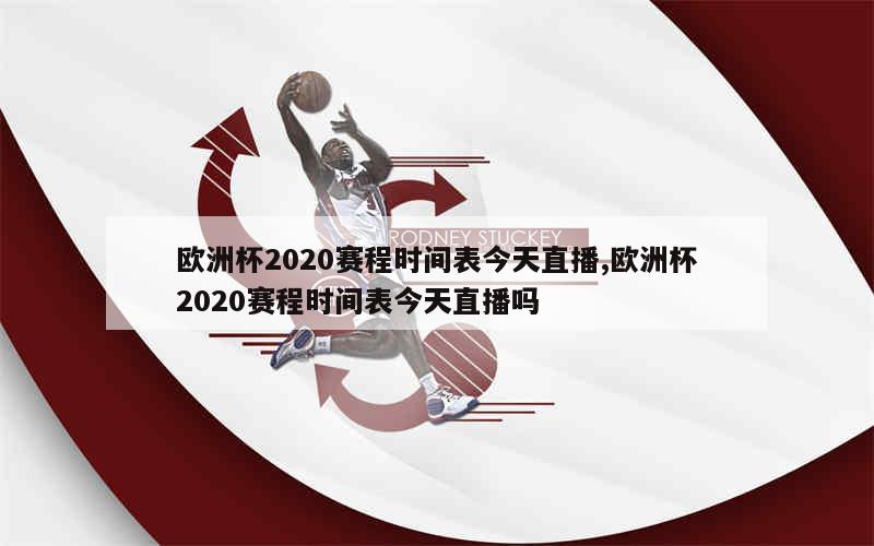 欧洲杯2020赛程时间表今天直播,欧洲杯2020赛程时间表今天直播吗