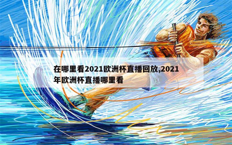 在哪里看2021欧洲杯直播回放,2021年欧洲杯直播哪里看