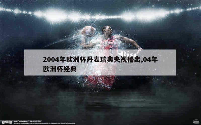 2004年欧洲杯丹麦瑞典央视播出,04年欧洲杯经典