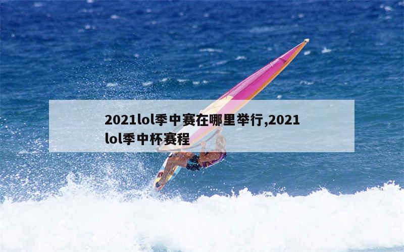 2021lol季中赛在哪里举行,2021lol季中杯赛程