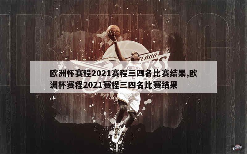 欧洲杯赛程2021赛程三四名比赛结果,欧洲杯赛程2021赛程三四名比赛结果