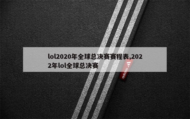 lol2020年全球总决赛赛程表,2022年lol全球总决赛