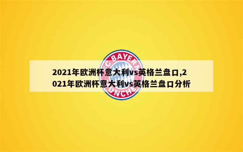 2021年欧洲杯意大利vs英格兰盘口,2021年欧洲杯意大利vs英格兰盘口分析