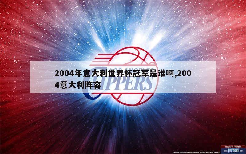 2004年意大利世界杯冠军是谁啊,2004意大利阵容