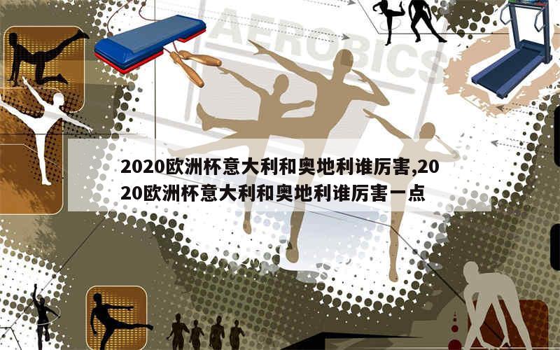 2020欧洲杯意大利和奥地利谁厉害,2020欧洲杯意大利和奥地利谁厉害一点