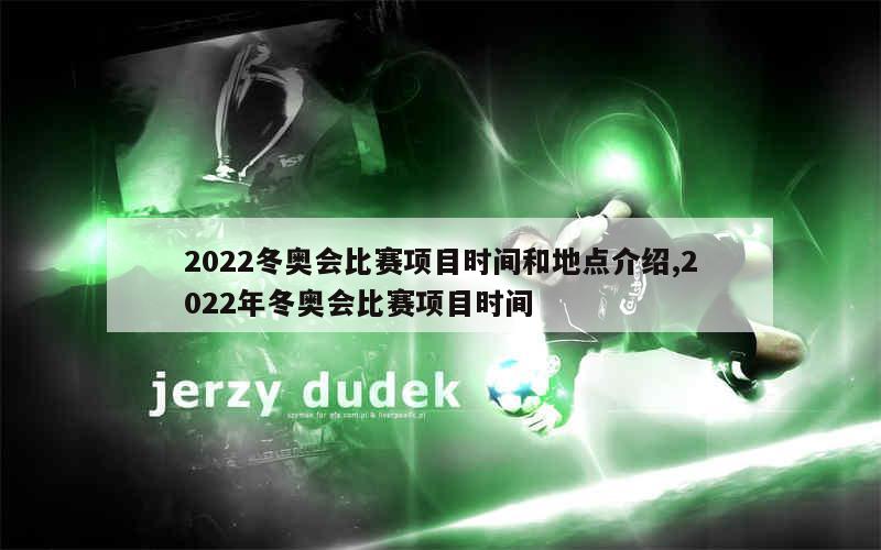 2022冬奥会比赛项目时间和地点介绍,2022年冬奥会比赛项目时间