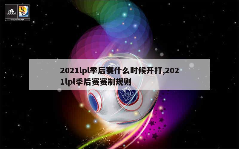 2021lpl季后赛什么时候开打,2021lpl季后赛赛制规则