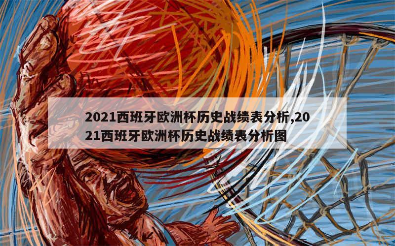 2021西班牙欧洲杯历史战绩表分析,2021西班牙欧洲杯历史战绩表分析图