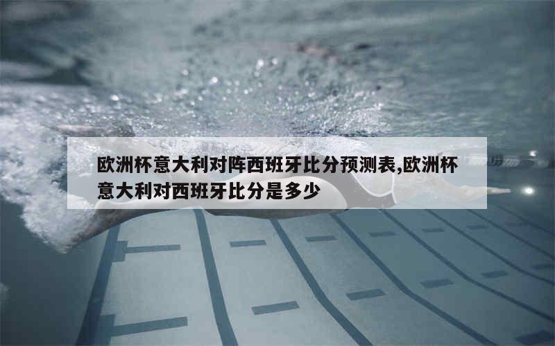 欧洲杯意大利对阵西班牙比分预测表,欧洲杯意大利对西班牙比分是多少