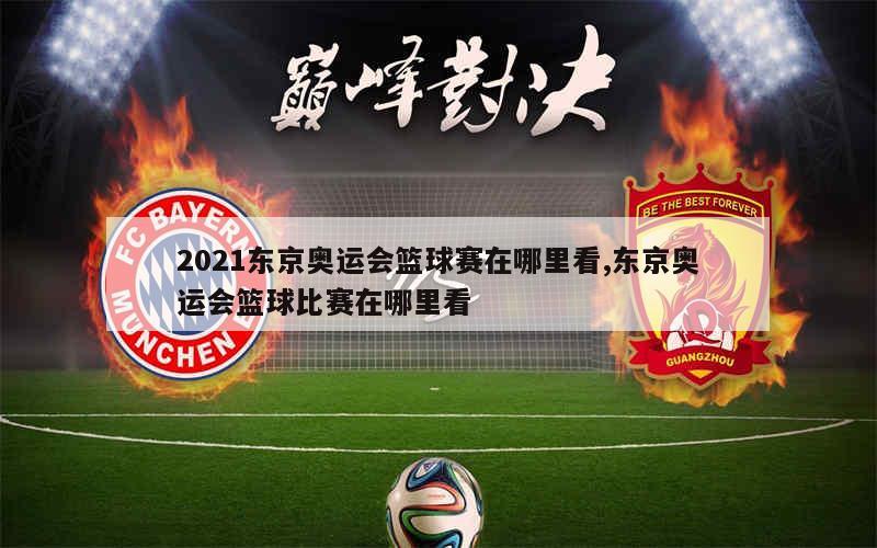 2021东京奥运会篮球赛在哪里看,东京奥运会篮球比赛在哪里看