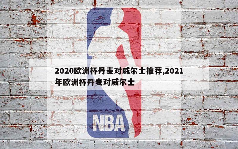 2020欧洲杯丹麦对威尔士推荐,2021年欧洲杯丹麦对威尔士