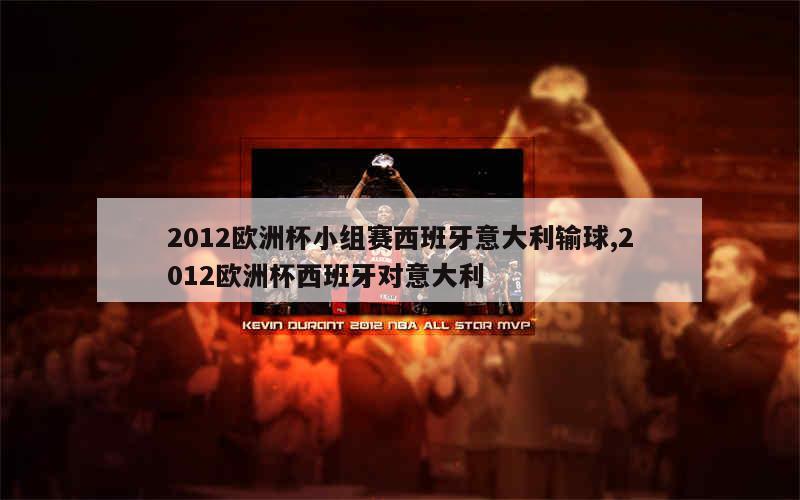 2012欧洲杯小组赛西班牙意大利输球,2012欧洲杯西班牙对意大利