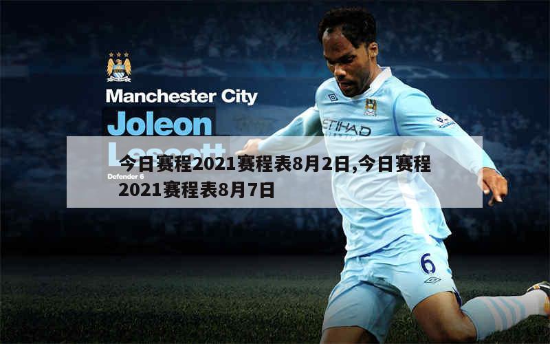 今日赛程2021赛程表8月2日,今日赛程2021赛程表8月7日