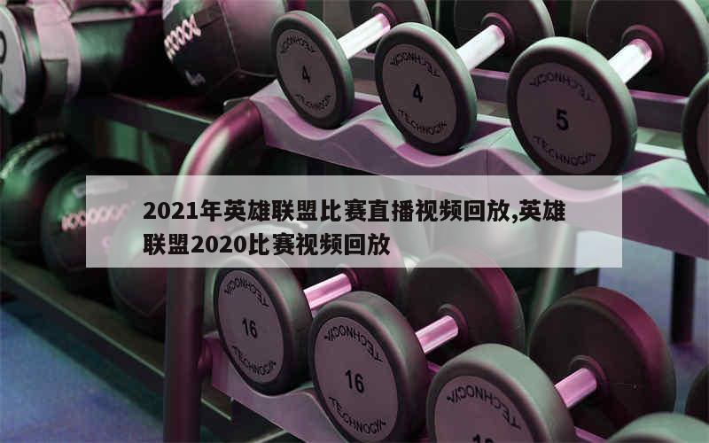 2021年英雄联盟比赛直播视频回放,英雄联盟2020比赛视频回放