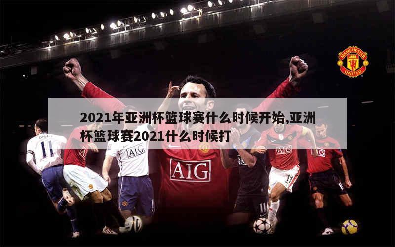 2021年亚洲杯篮球赛什么时候开始,亚洲杯篮球赛2021什么时候打