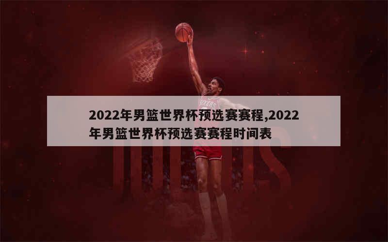 2022年男篮世界杯预选赛赛程,2022年男篮世界杯预选赛赛程时间表