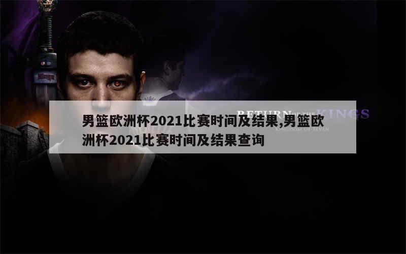 男篮欧洲杯2021比赛时间及结果,男篮欧洲杯2021比赛时间及结果查询