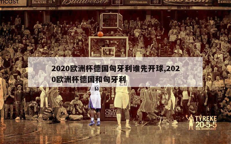 2020欧洲杯德国匈牙利谁先开球,2020欧洲杯德国和匈牙利