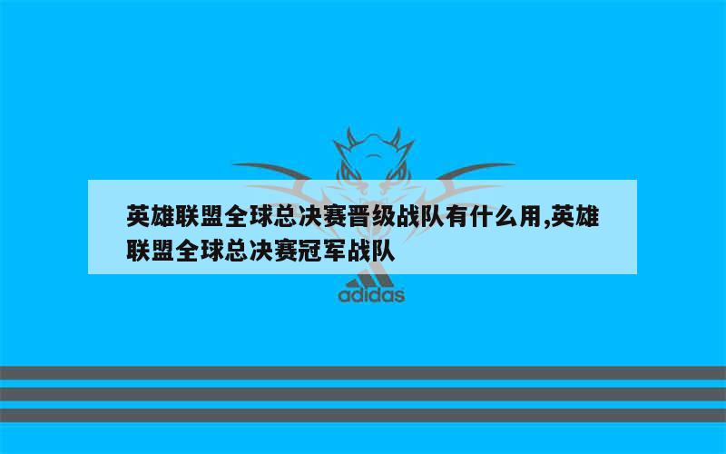 英雄联盟全球总决赛晋级战队有什么用,英雄联盟全球总决赛冠军战队