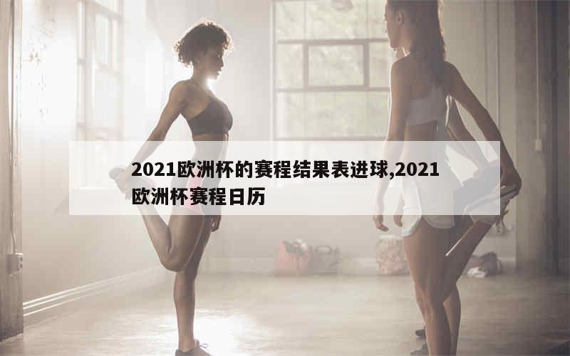 2021欧洲杯的赛程结果表进球,2021欧洲杯赛程日历