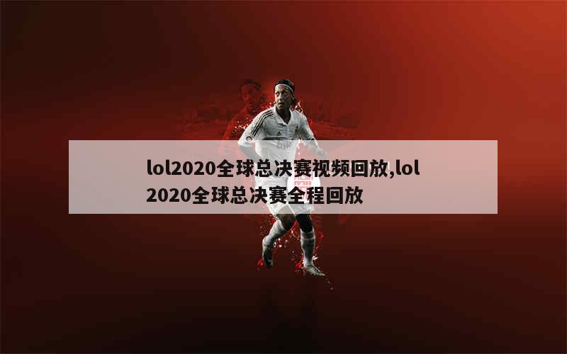 lol2020全球总决赛视频回放,lol2020全球总决赛全程回放