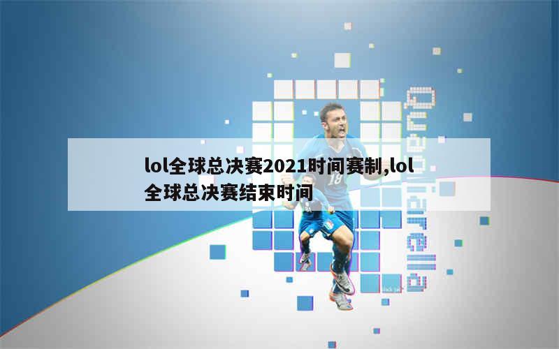 lol全球总决赛2021时间赛制,lol全球总决赛结束时间