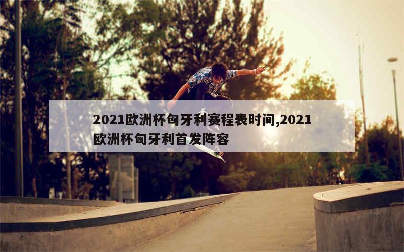 2021欧洲杯匈牙利赛程表时间,2021欧洲杯匈牙利首发阵容