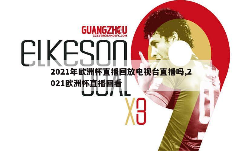 2021年欧洲杯直播回放电视台直播吗,2021欧洲杯直播回看