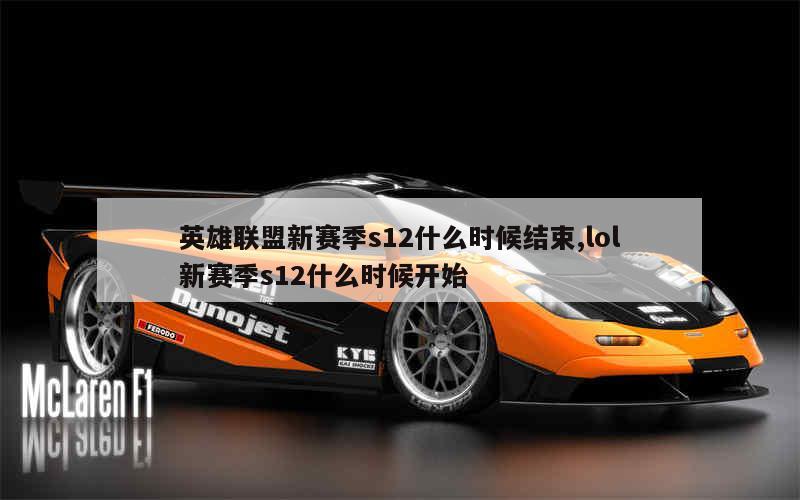 英雄联盟新赛季s12什么时候结束,lol新赛季s12什么时候开始