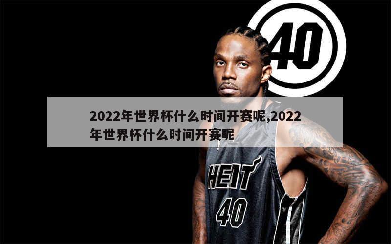 2022年世界杯什么时间开赛呢,2022年世界杯什么时间开赛呢