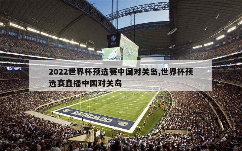 2022世界杯预选赛中国对关岛,世界杯预选赛直播中国对关岛