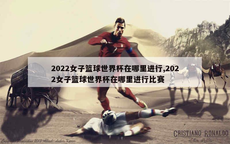 2022女子篮球世界杯在哪里进行,2022女子篮球世界杯在哪里进行比赛