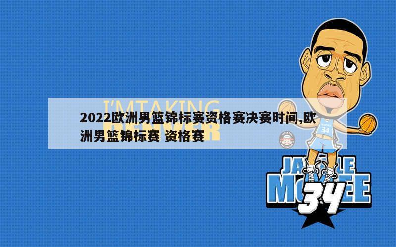 2022欧洲男篮锦标赛资格赛决赛时间,欧洲男篮锦标赛 资格赛