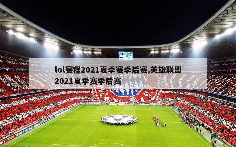 lol赛程2021夏季赛季后赛,英雄联盟2021夏季赛季后赛