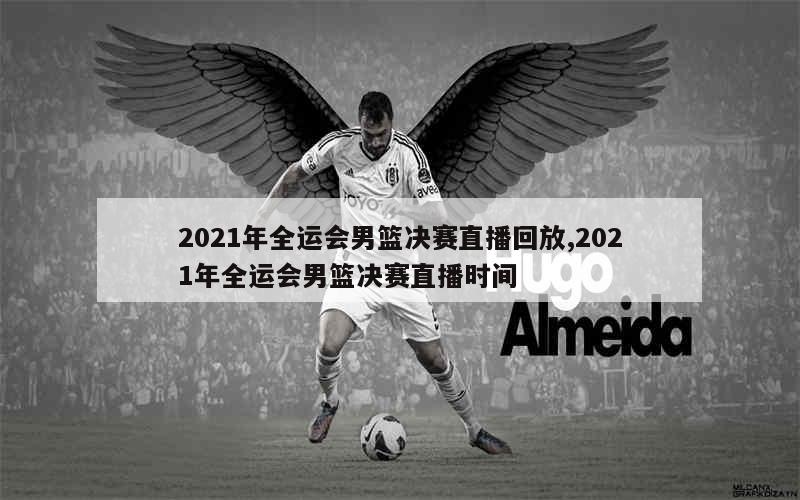 2021年全运会男篮决赛直播回放,2021年全运会男篮决赛直播时间