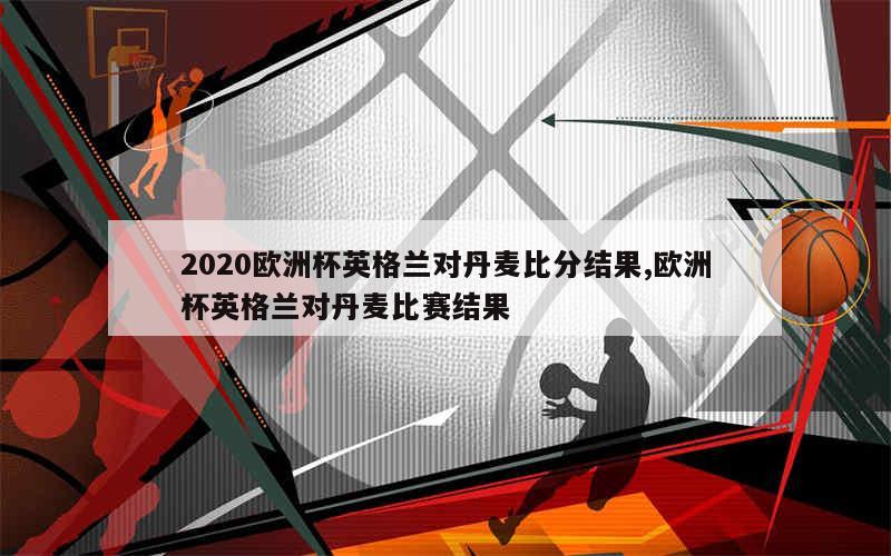 2020欧洲杯英格兰对丹麦比分结果,欧洲杯英格兰对丹麦比赛结果