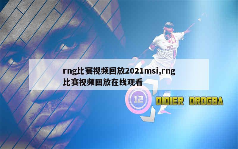 rng比赛视频回放2021msi,rng比赛视频回放在线观看