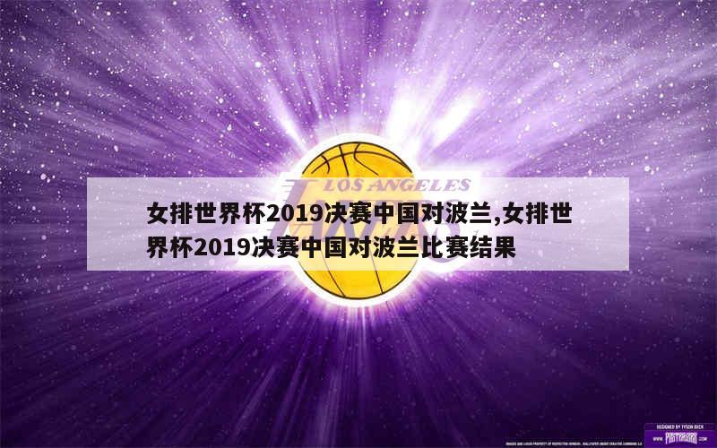 女排世界杯2019决赛中国对波兰,女排世界杯2019决赛中国对波兰比赛结果