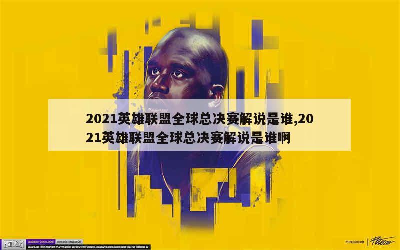 2021英雄联盟全球总决赛解说是谁,2021英雄联盟全球总决赛解说是谁啊