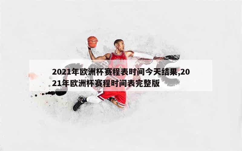 2021年欧洲杯赛程表时间今天结果,2021年欧洲杯赛程时间表完整版