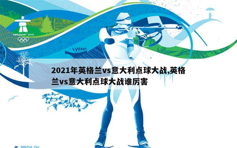 2021年英格兰vs意大利点球大战,英格兰vs意大利点球大战谁厉害