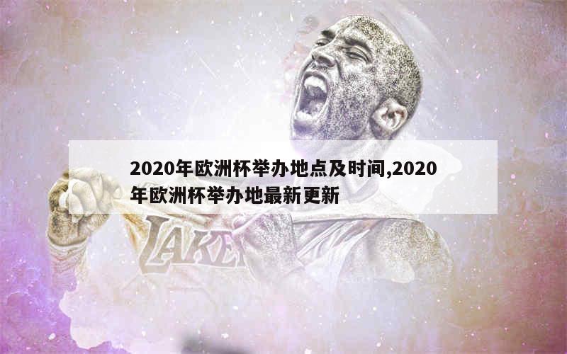 2020年欧洲杯举办地点及时间,2020年欧洲杯举办地最新更新