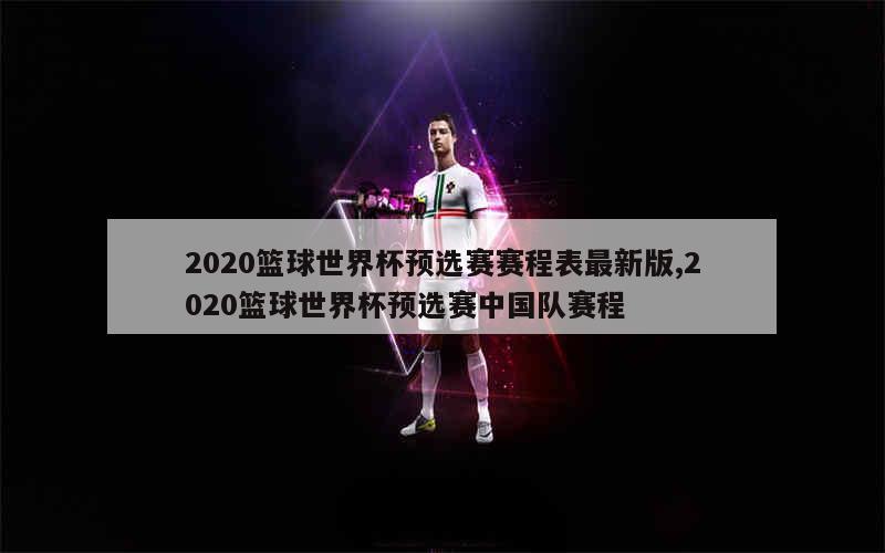 2020篮球世界杯预选赛赛程表最新版,2020篮球世界杯预选赛中国队赛程